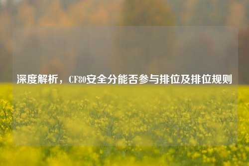 深度解析，CF80安全分能否参与排位及排位规则