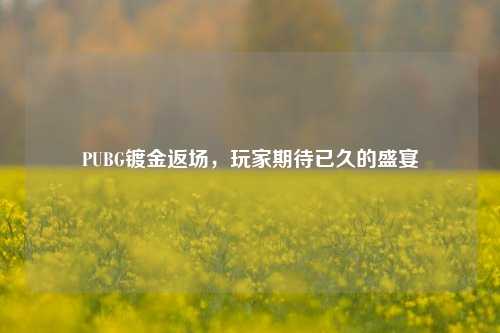 PUBG镀金返场,玩家期待已久的盛宴