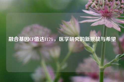 融合基因CF值达117%，医学研究的新挑战与希望
