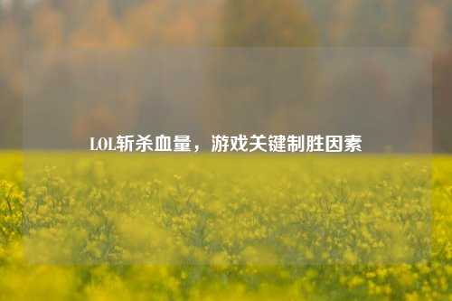 LOL斩杀血量，游戏关键制胜因素
