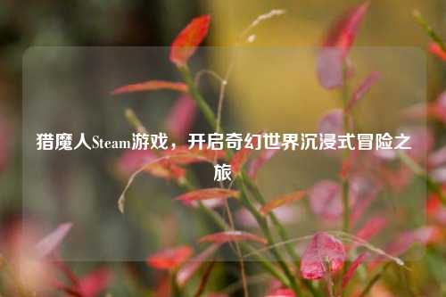 猎魔人Steam游戏,开启奇幻世界沉浸式冒险之旅