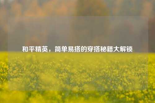 和平精英,简单易搭的穿搭秘籍大解锁