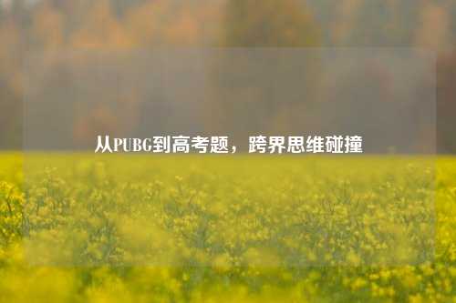 从PUBG到高考题,跨界思维碰撞