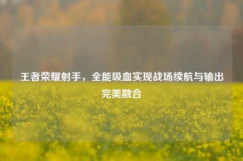 王者荣耀射手,全能吸血实现战场续航与输出完美融合