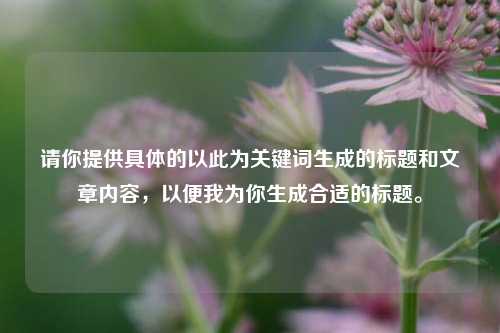 请你提供具体的以此为关键词生成的标题和文章内容，以便我为你生成合适的标题。