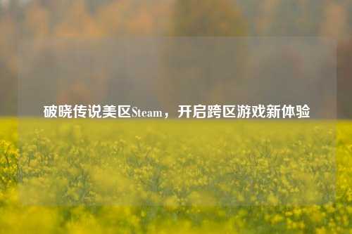 破晓传说美区Steam，开启跨区游戏新体验