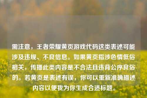 需注意，王者荣耀黄页游戏代码这类表述可能涉及违规、不良信息。如果黄页指涉色情低俗相关，传播此类内容是不合法且违背公序良俗的。若黄页是表述有误，你可以重新准确描述内容以便我为你生成合适标题。