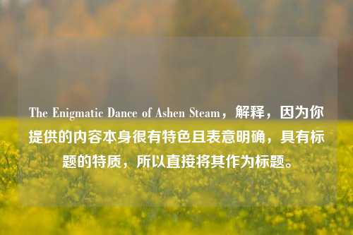 The Enigmatic Dance of Ashen Steam，解释，因为你提供的内容本身很有特色且表意明确，具有标题的特质，所以直接将其作为标题。