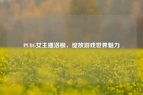 PUBG女主播洛根,绽放游戏世界魅力