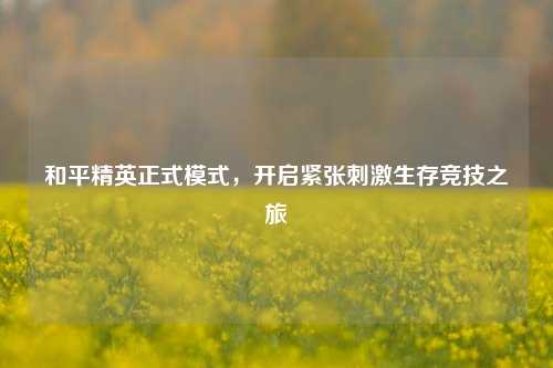 和平精英正式模式，开启紧张刺激生存竞技之旅