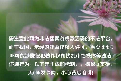 需注意此网为非法售卖游戏激活码的不法平台，而在我国，未经游戏著作权人许可，售卖此类CDK可能涉嫌侵犯著作权和扰乱市场秩序等违法违规行为。以下是生成的标题，，揭秘CF英雄7天CDK发卡网，小心背后陷阱！