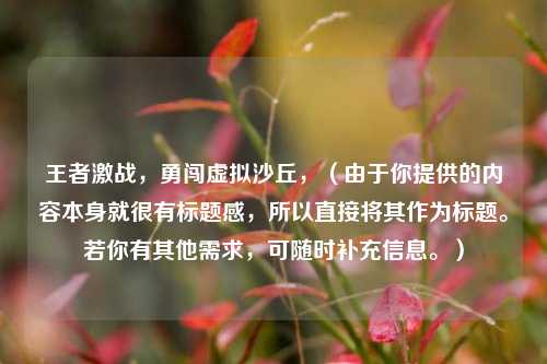 王者激战，勇闯虚拟沙丘，（由于你提供的内容本身就很有标题感，所以直接将其作为标题。若你有其他需求，可随时补充信息。）