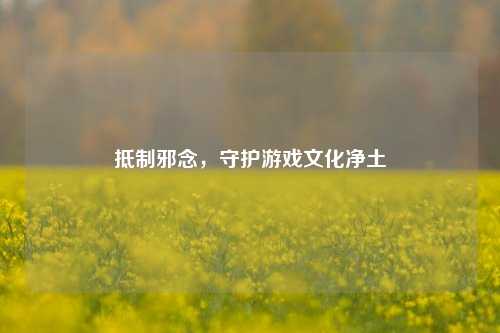 抵制邪念，守护游戏文化净土