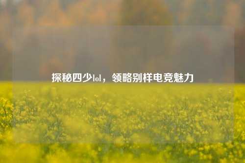探秘四少lol，领略别样电竞魅力