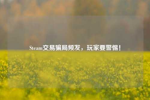 Steam交易骗局频发，玩家要警惕！