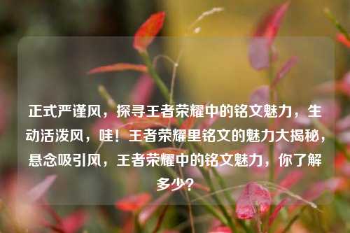 正式严谨风，探寻王者荣耀中的铭文魅力，生动活泼风，哇！王者荣耀里铭文的魅力大揭秘，悬念吸引风，王者荣耀中的铭文魅力，你了解多少？