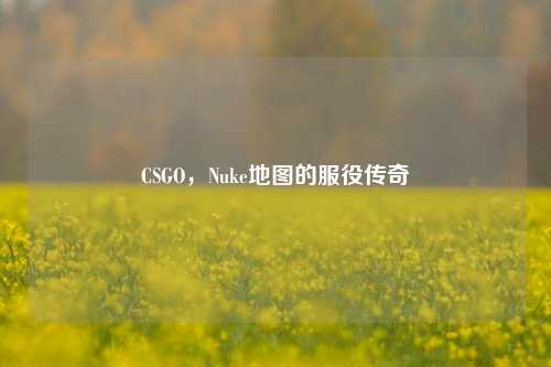 CSGO，Nuke地图的服役传奇
