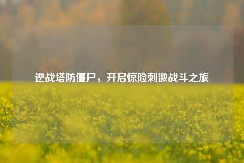 逆战塔防僵尸，开启惊险刺激战斗之旅