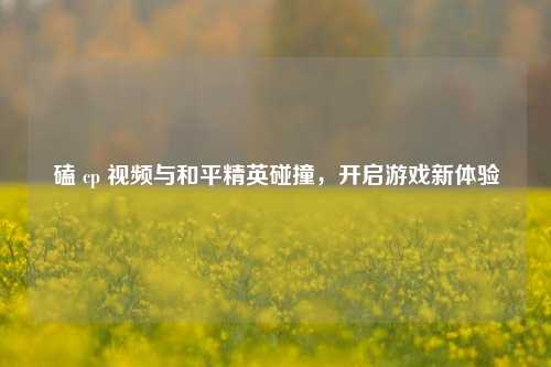 磕 cp 视频与和平精英碰撞，开启游戏新体验