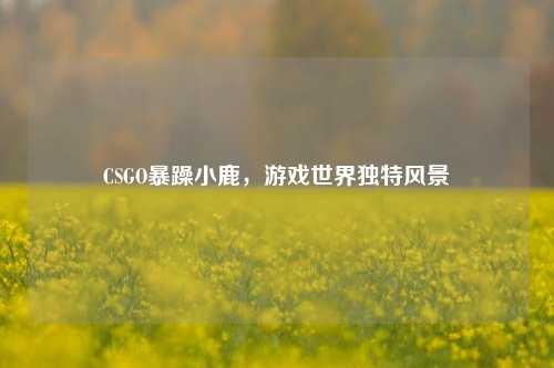 CSGO暴躁小鹿，游戏世界独特风景