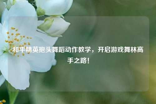 和平精英抱头舞蹈动作教学，开启游戏舞林高手之路！