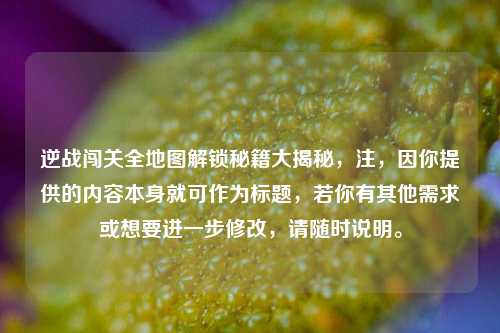 逆战闯关全地图解锁秘籍大揭秘,注,因你提供的内容本身就可作为标题,若你有其他需求或想要进一步修改,请随时说明。