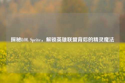 探秘LOL Sprite，解锁英雄联盟背后的精灵魔法