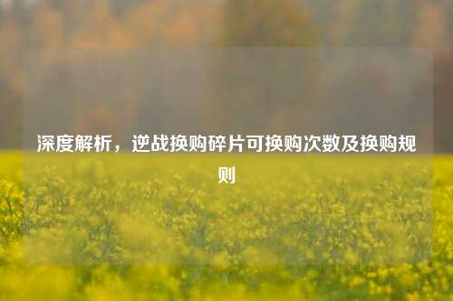 深度解析,逆战换购碎片可换购次数及换购规则