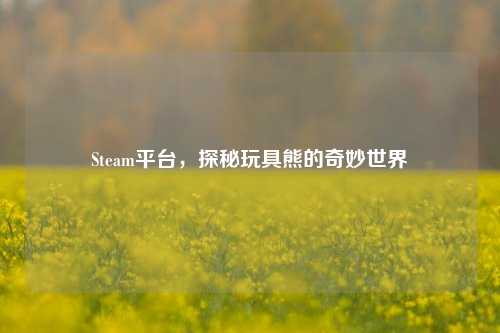 Steam平台，探秘玩具熊的奇妙世界