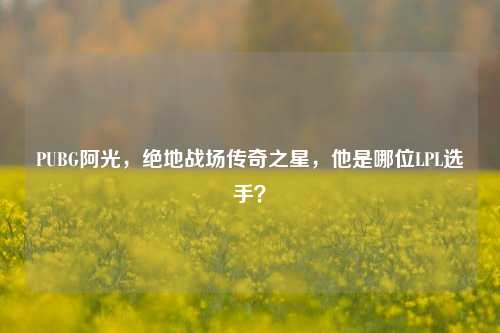 PUBG阿光,绝地战场传奇之星,他是哪位LPL选手?