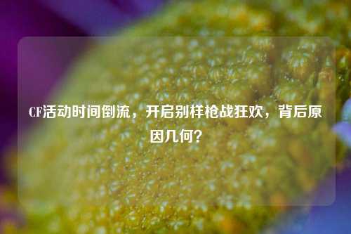 CF活动时间倒流,开启别样枪战狂欢,背后原因几何?