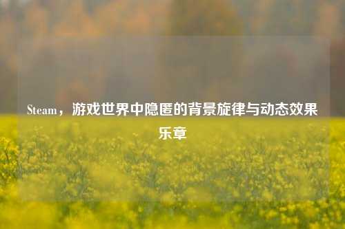 Steam,游戏世界中隐匿的背景旋律与动态效果乐章